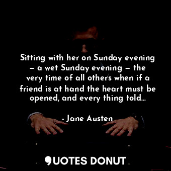 Sitting with her on Sunday evening — a wet Sunday evening — the very time of all others when if a friend is at hand the heart must be opened, and every thing told…