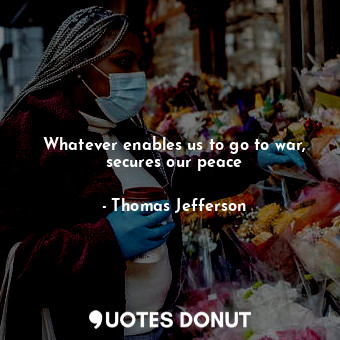  Whatever enables us to go to war, secures our peace... - Thomas Jefferson - Quotes Donut