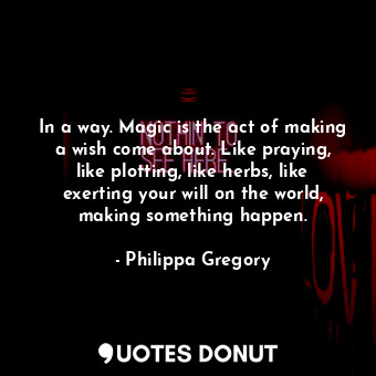  In a way. Magic is the act of making a wish come about. Like praying, like plott... - Philippa Gregory - Quotes Donut