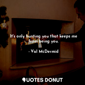  It's only hunting you that keeps me from being you.... - Val McDermid - Quotes Donut