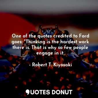  One of the quotes credited to Ford goes: "Thinking is the hardest work there is.... - Robert T. Kiyosaki - Quotes Donut