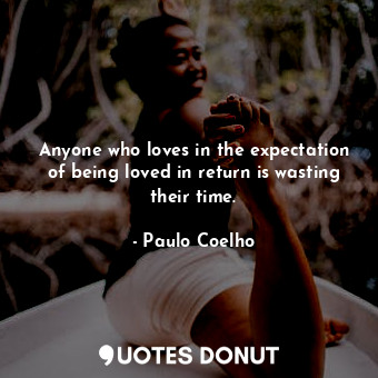 Anyone who loves in the expectation of being loved in return is wasting their ti... - Paulo Coelho - Quotes Donut