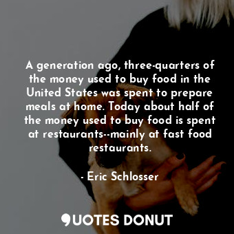 A generation ago, three-quarters of the money used to buy food in the United States was spent to prepare meals at home. Today about half of the money used to buy food is spent at restaurants--mainly at fast food restaurants.