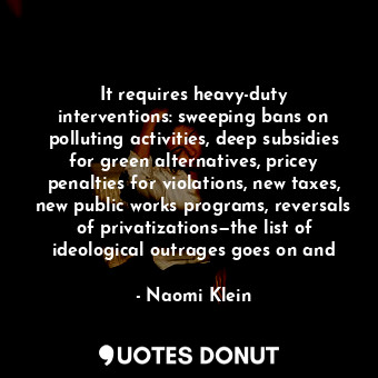  It requires heavy-duty interventions: sweeping bans on polluting activities, dee... - Naomi Klein - Quotes Donut