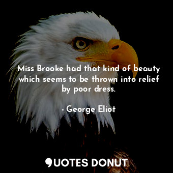 Miss Brooke had that kind of beauty which seems to be thrown into relief by poor dress.