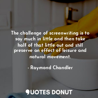 The challenge of screenwriting is to say much in little and then take half of that little out and still preserve an effect of leisure and natural movement.
