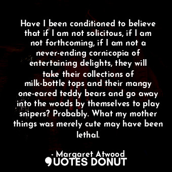  Have I been conditioned to believe that if I am not solicitous, if I am not fort... - Margaret Atwood - Quotes Donut
