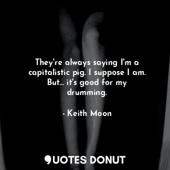 They&#39;re always saying I&#39;m a capitalistic pig. I suppose I am. But... it&... - Keith Moon - Quotes Donut