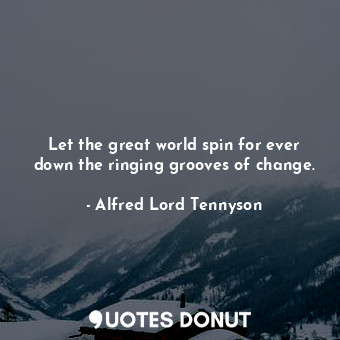  Let the great world spin for ever down the ringing grooves of change.... - Alfred Lord Tennyson - Quotes Donut