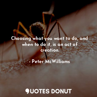  Choosing what you want to do, and when to do it, is an act of creation.... - Peter McWilliams - Quotes Donut