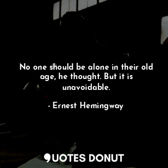  No one should be alone in their old age, he thought. But it is unavoidable.... - Ernest Hemingway - Quotes Donut