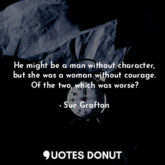 He might be a man without character, but she was a woman without courage. Of the two, which was worse?