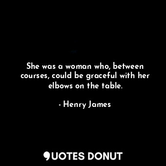  She was a woman who, between courses, could be graceful with her elbows on the t... - Henry James - Quotes Donut