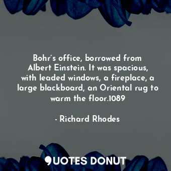  Bohr’s office, borrowed from Albert Einstein. It was spacious, with leaded windo... - Richard Rhodes - Quotes Donut