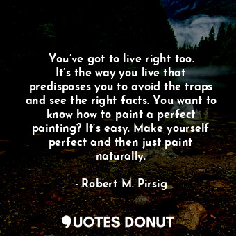  You’ve got to live right too. It’s the way you live that predisposes you to avoi... - Robert M. Pirsig - Quotes Donut