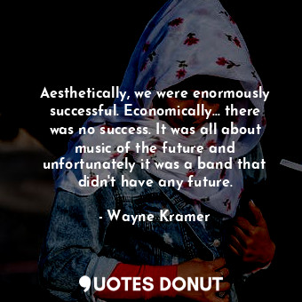  Aesthetically, we were enormously successful. Economically... there was no succe... - Wayne Kramer - Quotes Donut