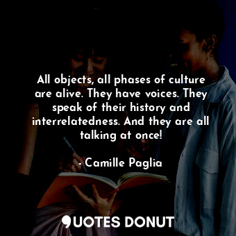  All objects, all phases of culture are alive. They have voices. They speak of th... - Camille Paglia - Quotes Donut