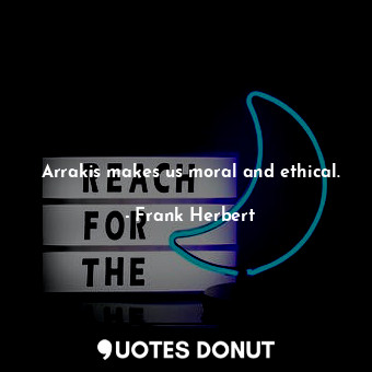 Arrakis makes us moral and ethical.