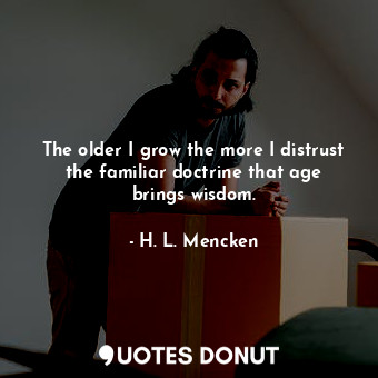 The older I grow the more I distrust the familiar doctrine that age brings wisdom.