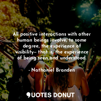 All positive interactions with other human beings involve, to some degree, the experience of visibility-- that is, the experience of being seen and understood.