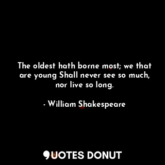 The oldest hath borne most; we that are young Shall never see so much, nor live so long.