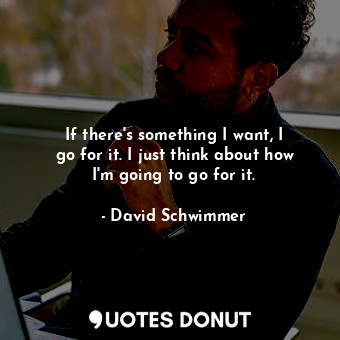  If there&#39;s something I want, I go for it. I just think about how I&#39;m goi... - David Schwimmer - Quotes Donut