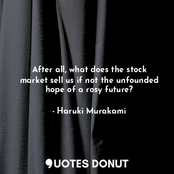  After all, what does the stock market sell us if not the unfounded hope of a ros... - Haruki Murakami - Quotes Donut