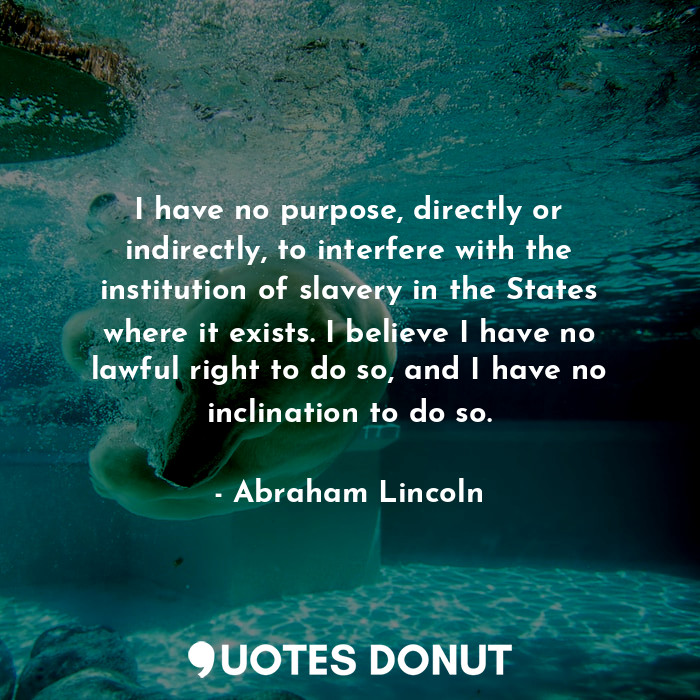  I have no purpose, directly or indirectly, to interfere with the institution of ... - Abraham Lincoln - Quotes Donut