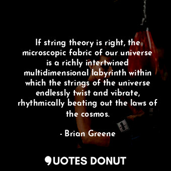 If string theory is right, the microscopic fabric of our universe is a richly intertwined multidimensional labyrinth within which the strings of the universe endlessly twist and vibrate, rhythmically beating out the laws of the cosmos.
