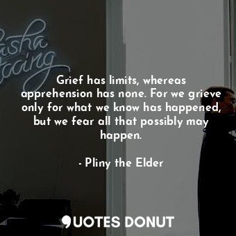 Grief has limits, whereas apprehension has none. For we grieve only for what we ... - Pliny the Elder - Quotes Donut
