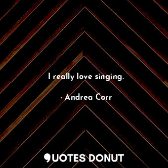 I really love singing.