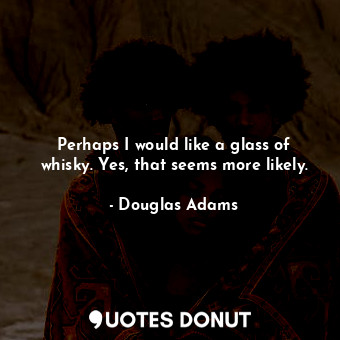  Perhaps I would like a glass of whisky. Yes, that seems more likely.... - Douglas Adams - Quotes Donut
