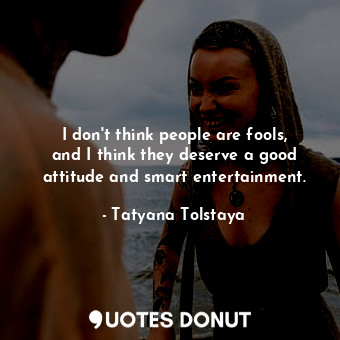  I don&#39;t think people are fools, and I think they deserve a good attitude and... - Tatyana Tolstaya - Quotes Donut