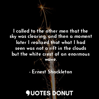  I called to the other men that the sky was clearing, and then a moment later I r... - Ernest Shackleton - Quotes Donut