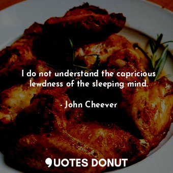 I do not understand the capricious lewdness of the sleeping mind.