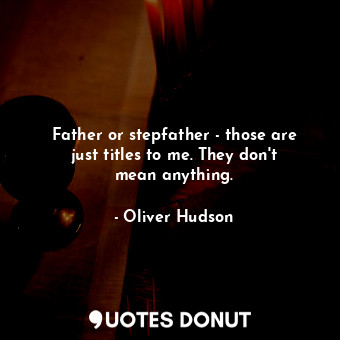  Father or stepfather - those are just titles to me. They don&#39;t mean anything... - Oliver Hudson - Quotes Donut