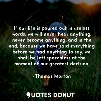  If our life is poured out in useless words, we will never hear anything, never b... - Thomas Merton - Quotes Donut