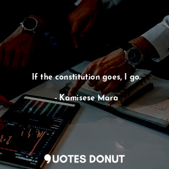  If the constitution goes, I go.... - Kamisese Mara - Quotes Donut