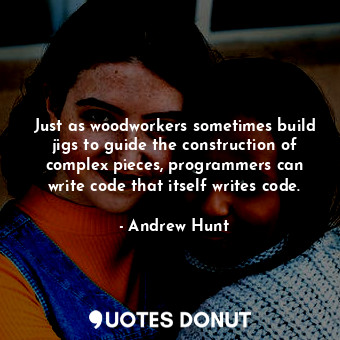 Just as woodworkers sometimes build jigs to guide the construction of complex pieces, programmers can write code that itself writes code.