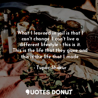  What I learned in jail is that I can&#39;t change. I can&#39;t live a different ... - Tupac Shakur - Quotes Donut