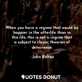  When you have a regime that would be happier in the afterlife than in this life,... - John Bolton - Quotes Donut