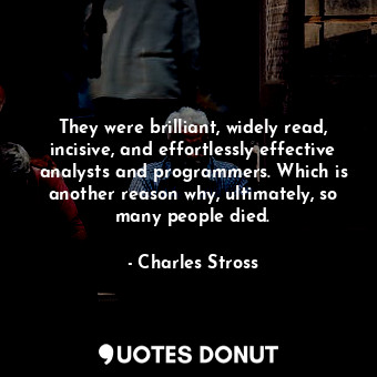 They were brilliant, widely read, incisive, and effortlessly effective analysts and programmers. Which is another reason why, ultimately, so many people died.