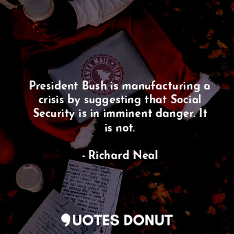  President Bush is manufacturing a crisis by suggesting that Social Security is i... - Richard Neal - Quotes Donut