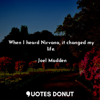  When I heard Nirvana, it changed my life.... - Joel Madden - Quotes Donut