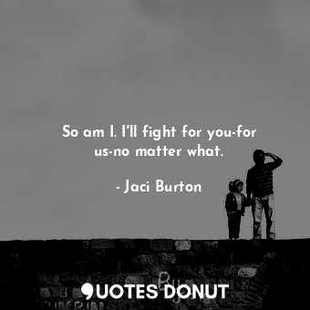 So am I. I'll fight for you-for us-no matter what.