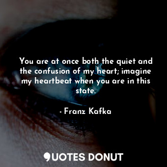 You are at once both the quiet and the confusion of my heart; imagine my heartbeat when you are in this state.