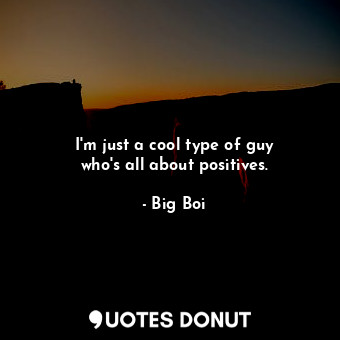 I&#39;m just a cool type of guy who&#39;s all about positives.