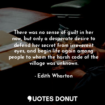 There was no sense of guilt in her now, but only a desperate desire to defend her secret from irreverent eyes, and begin life again among people to whom the harsh code of the village was unknown.