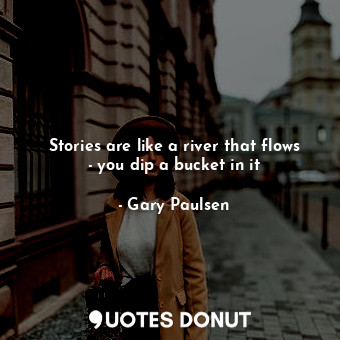 Stories are like a river that flows - you dip a bucket in it