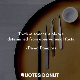  Truth in science is always determined from observational facts.... - David Douglass - Quotes Donut